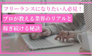 フリーランスになりたい人必見！プロが教える業界のリアルと稼ぎ続ける秘訣